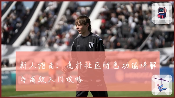新人指南：虎扑社区特色功能详解与高效入门攻略