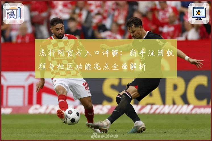 虎扑网官方入口详解：新手注册教程与社区功能亮点全面解析