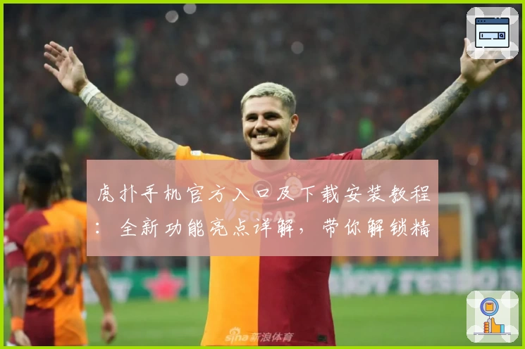 虎扑手机官方入口及下载安装教程：全新功能亮点详解，带你解锁精彩互动体验