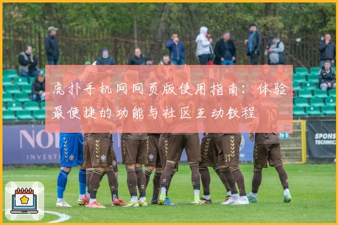 虎扑手机网网页版使用指南：体验最便捷的功能与社区互动教程