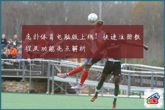 虎扑体育电脑版上线！快速注册教程及功能亮点解析