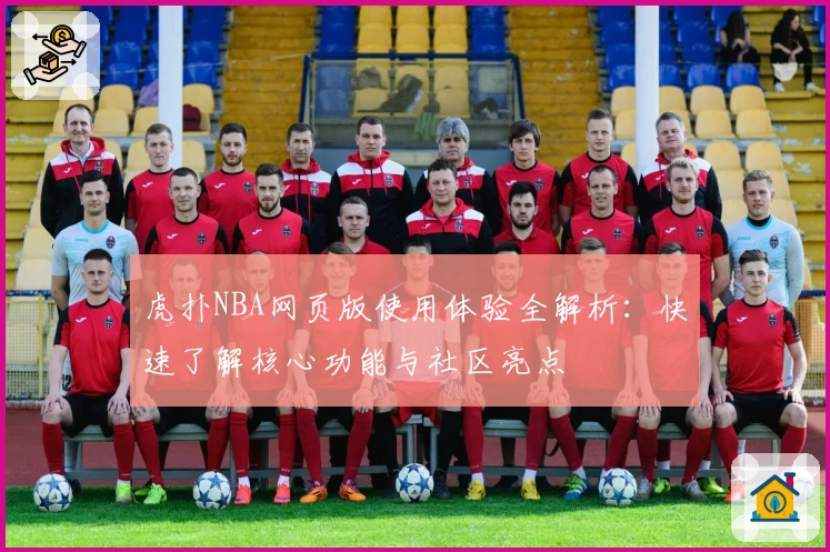 虎扑NBA网页版使用体验全解析:快速了解核心功能与社区亮点
