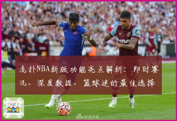虎扑NBA新版功能亮点解析:即时赛况、深度数据,篮球迷的最佳选择