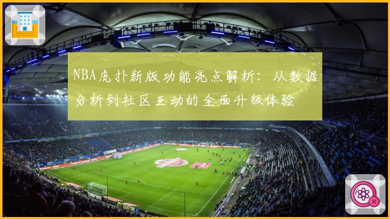 NBA虎扑新版功能亮点解析：从数据分析到社区互动的全面升级体验