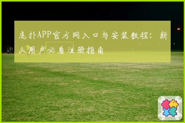 虎扑APP官方网入口与安装教程：新人用户必看注册指南