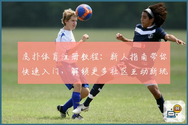 虎扑体育注册教程：新人指南带你快速入门，解锁更多社区互动新玩法