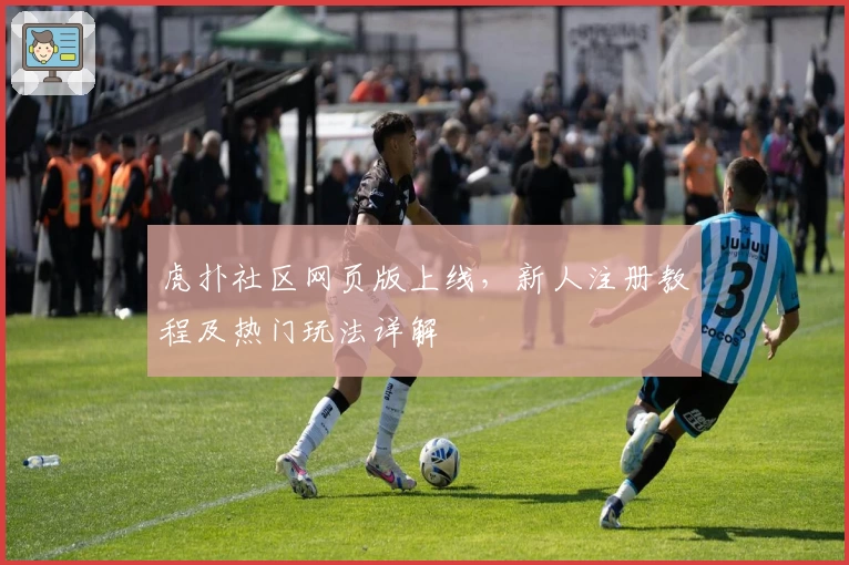 虎扑社区网页版上线，新人注册教程及热门玩法详解