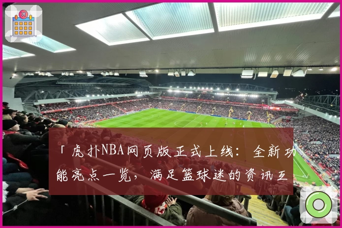 「虎扑NBA网页版正式上线：全新功能亮点一览，满足篮球迷的资讯互动需求」