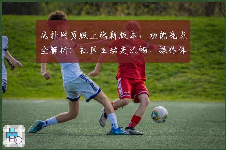 虎扑网页版上线新版本，功能亮点全解析：社区互动更流畅，操作体验再升级