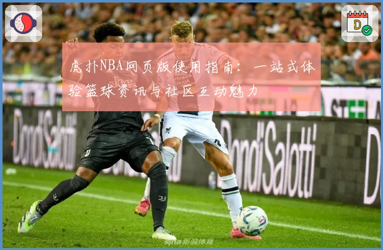 虎扑NBA网页版使用指南：一站式体验篮球资讯与社区互动魅力