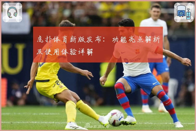 虎扑体育新版发布：功能亮点解析及使用体验详解