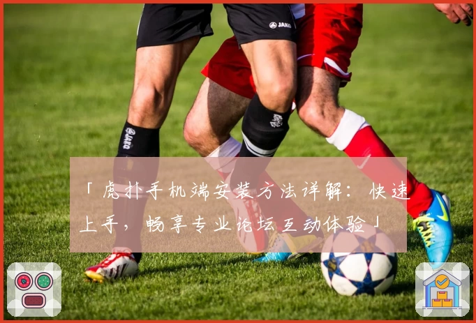 「虎扑手机端安装方法详解：快速上手，畅享专业论坛互动体验」