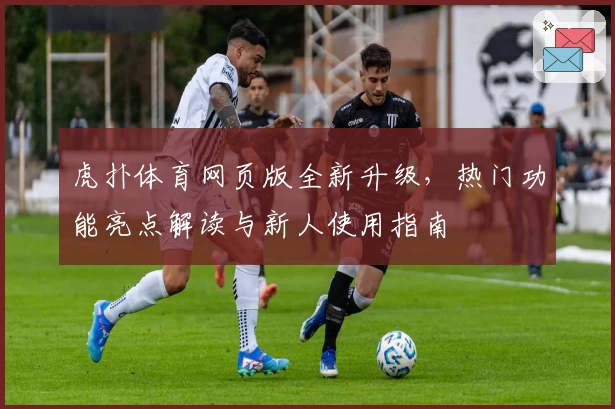 虎扑体育网页版全新升级，热门功能亮点解读与新人使用指南