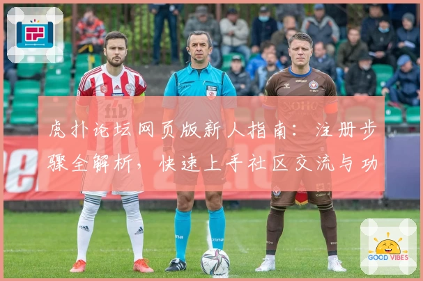 虎扑论坛网页版新人指南:注册步骤全解析,快速上手社区交流与功能分享