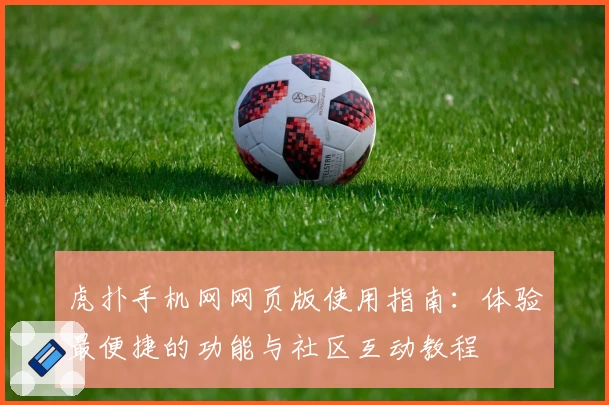 虎扑手机网网页版使用指南：体验最便捷的功能与社区互动教程
