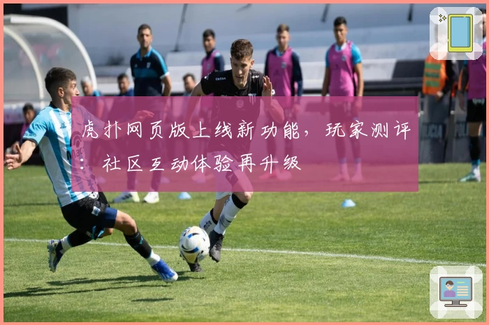 虎扑网页版上线新功能，玩家测评：社区互动体验再升级