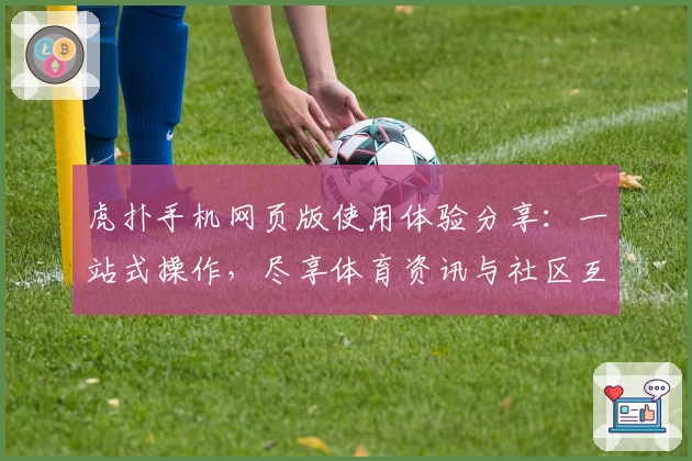 虎扑手机网页版使用体验分享：一站式操作，尽享体育资讯与社区互动魅力