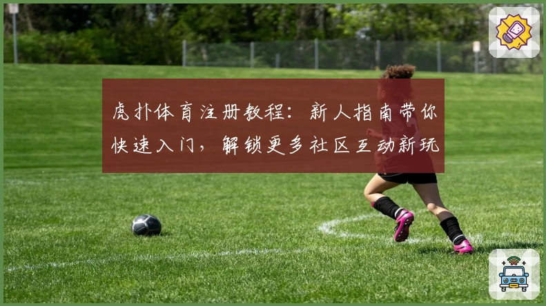 虎扑体育注册教程：新人指南带你快速入门，解锁更多社区互动新玩法