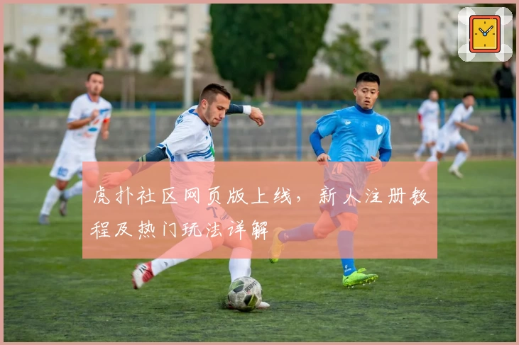 虎扑社区网页版上线，新人注册教程及热门玩法详解