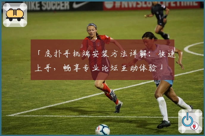 「虎扑手机端安装方法详解：快速上手，畅享专业论坛互动体验」