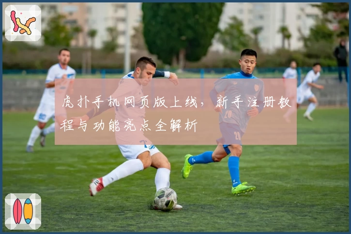 虎扑手机网页版上线，新手注册教程与功能亮点全解析