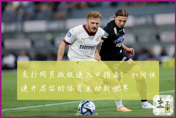 虎扑网页版极速入口指南：如何快速开启你的体育互动新世界