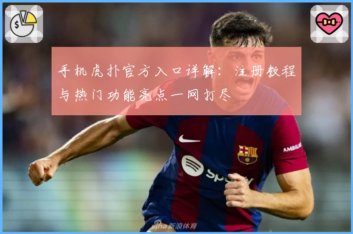 手机虎扑官方入口详解：注册教程与热门功能亮点一网打尽