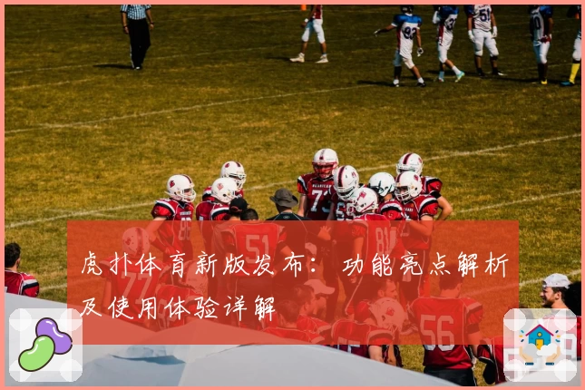 虎扑体育新版发布：功能亮点解析及使用体验详解