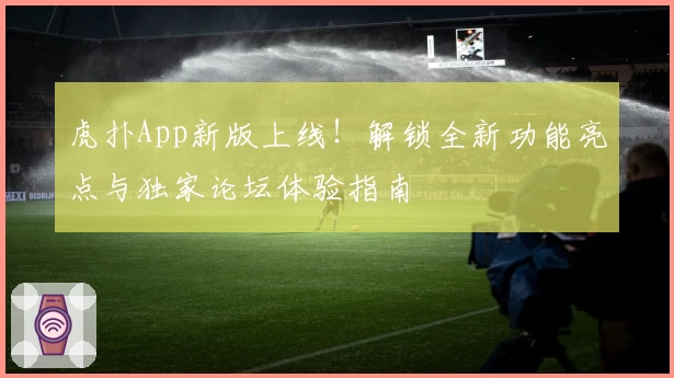 虎扑App新版上线！解锁全新功能亮点与独家论坛体验指南
