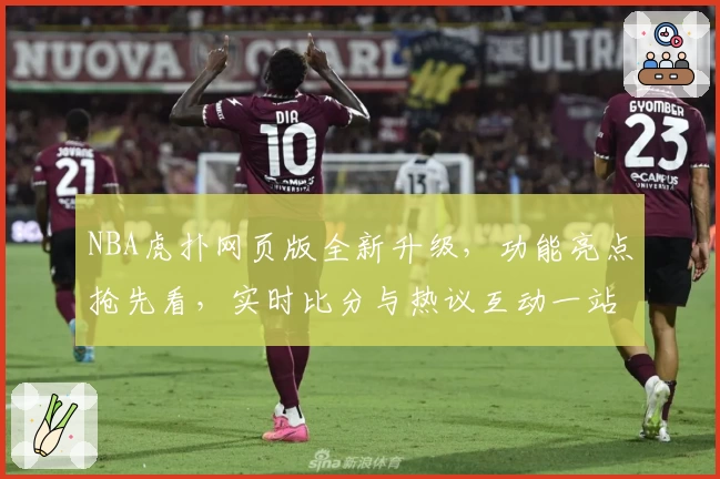 NBA虎扑网页版全新升级，功能亮点抢先看，实时比分与热议互动一站搞定