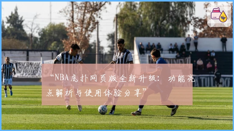 “NBA虎扑网页版全新升级：功能亮点解析与使用体验分享”