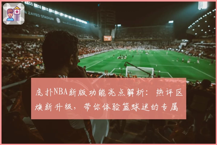 虎扑NBA新版功能亮点解析：热评区焕新升级，带你体验篮球迷的专属乐园