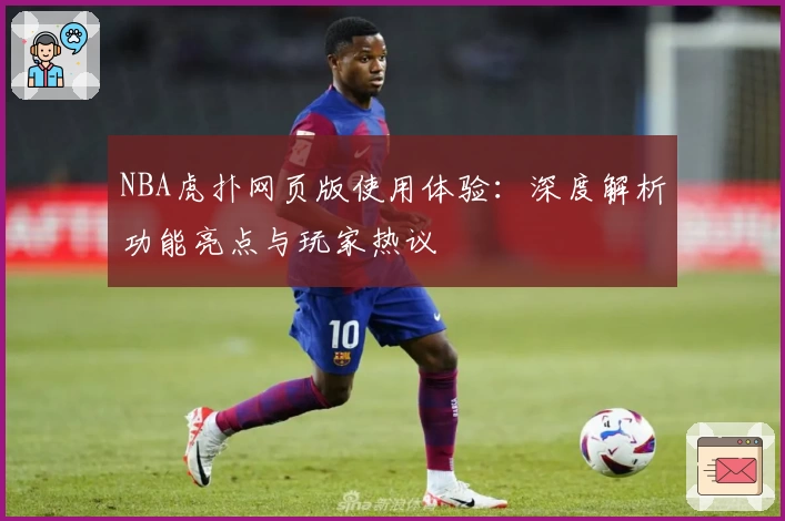 NBA虎扑网页版使用体验：深度解析功能亮点与玩家热议