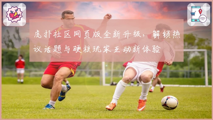 虎扑社区网页版全新升级，解锁热议话题与硬核玩家互动新体验