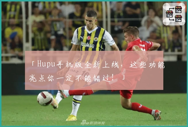 「Hupu手机版全新上线，这些功能亮点你一定不能错过！」