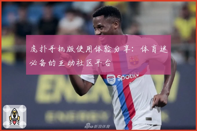 虎扑手机版使用体验分享：体育迷必备的互动社区平台