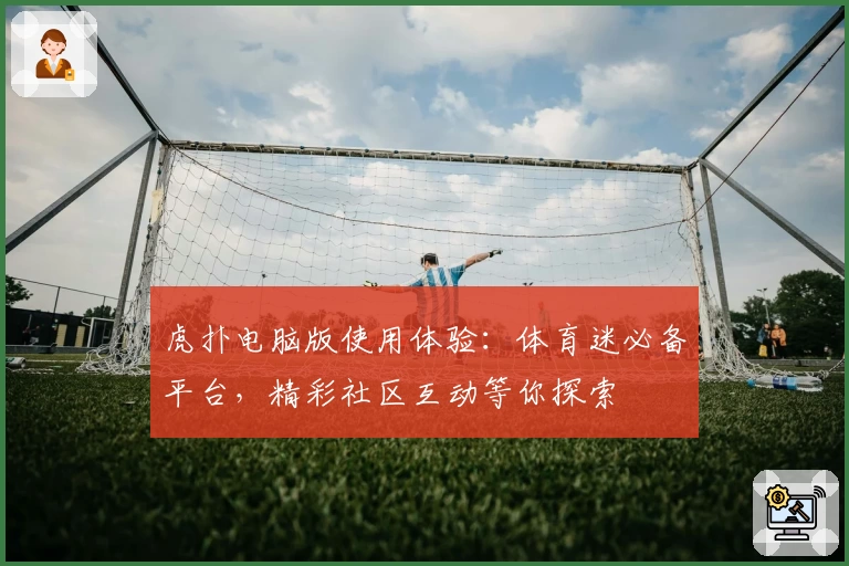 虎扑电脑版使用体验：体育迷必备平台，精彩社区互动等你探索