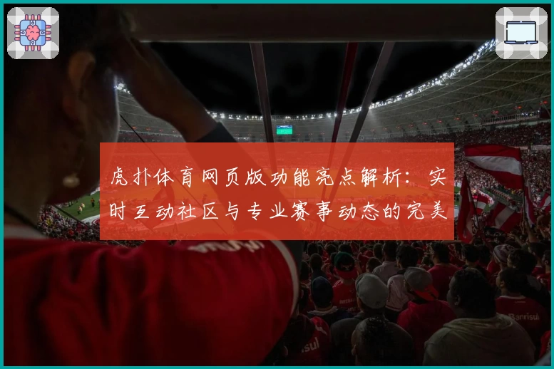 虎扑体育网页版功能亮点解析：实时互动社区与专业赛事动态的完美结合