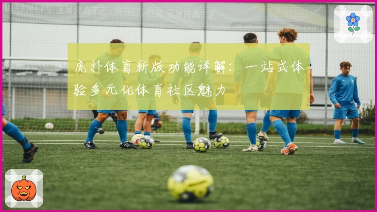 虎扑体育新版功能详解:一站式体验多元化体育社区魅力