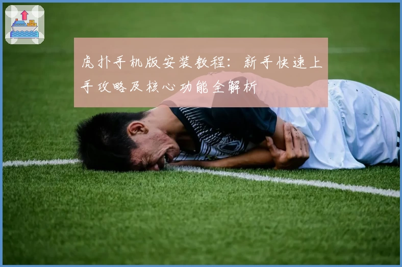 虎扑手机版安装教程:新手快速上手攻略及核心功能全解析