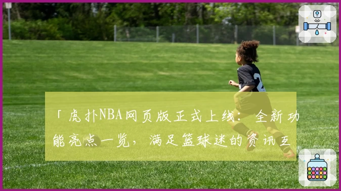 「虎扑NBA网页版正式上线：全新功能亮点一览，满足篮球迷的资讯互动需求」