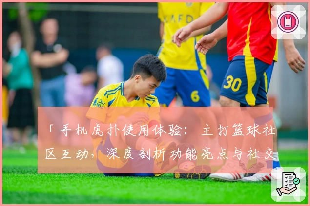 「手机虎扑使用体验：主打篮球社区互动，深度剖析功能亮点与社交玩法特点」