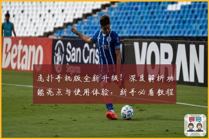 虎扑手机版全新升级！深度解析功能亮点与使用体验，新手必看教程助你快速上手