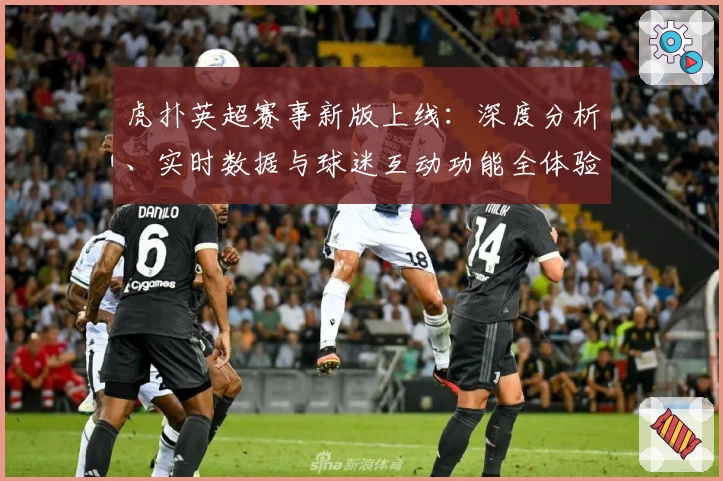 虎扑英超赛事新版上线：深度分析、实时数据与球迷互动功能全体验