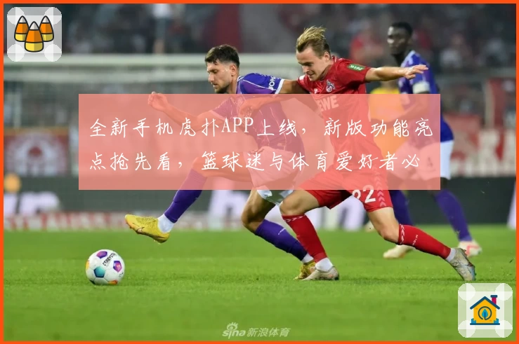 全新手机虎扑APP上线，新版功能亮点抢先看，篮球迷与体育爱好者必备神器
