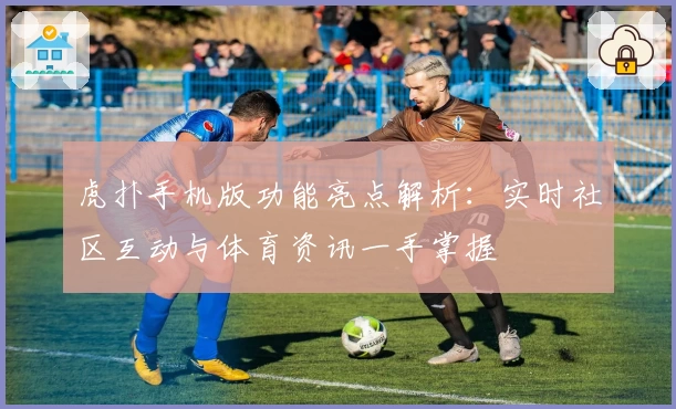 虎扑手机版功能亮点解析:实时社区互动与体育资讯一手掌握