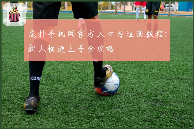 虎扑手机网官方入口与注册教程：新人快速上手全攻略