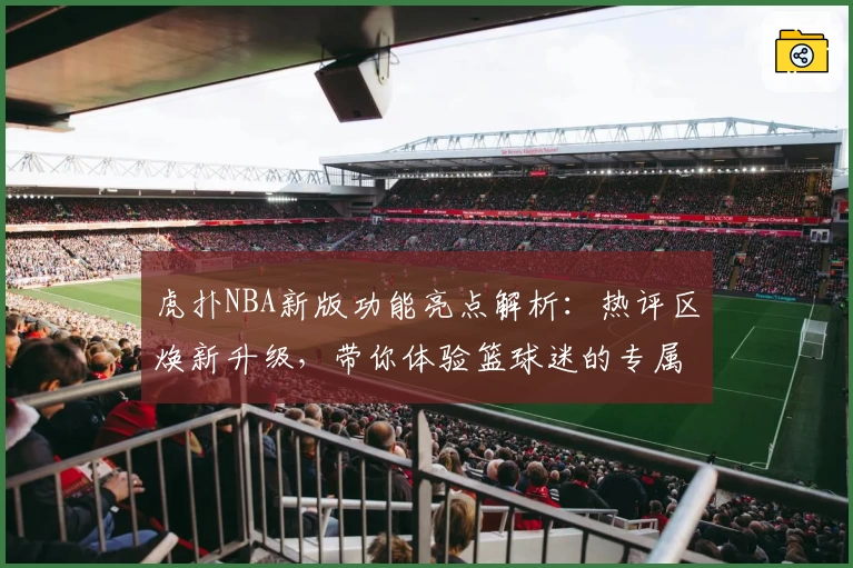 虎扑NBA新版功能亮点解析：热评区焕新升级，带你体验篮球迷的专属乐园