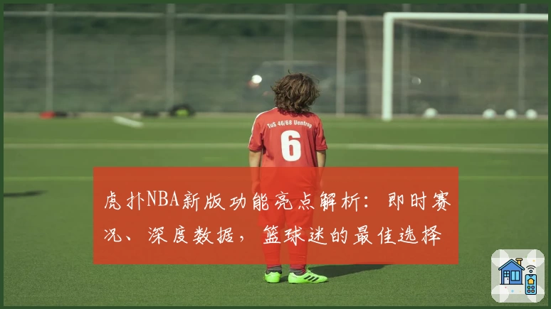 虎扑NBA新版功能亮点解析:即时赛况、深度数据,篮球迷的最佳选择