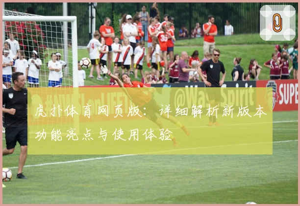 虎扑体育网页版：详细解析新版本功能亮点与使用体验